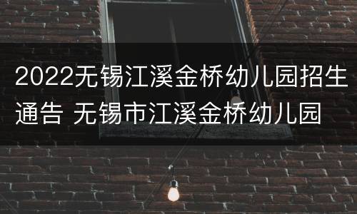 2022无锡江溪金桥幼儿园招生通告 无锡市江溪金桥幼儿园