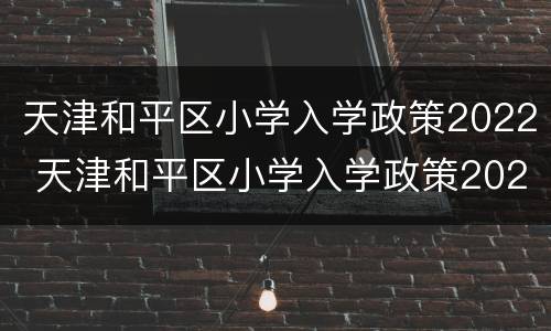 天津和平区小学入学政策2022 天津和平区小学入学政策2021