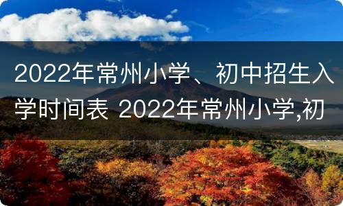 2022年常州小学、初中招生入学时间表 2022年常州小学,初中招生入学时间表图片