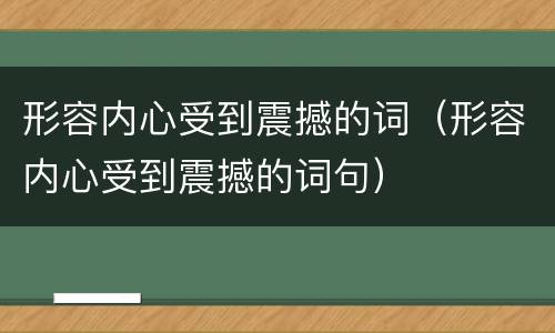形容内心受到震撼的词（形容内心受到震撼的词句）