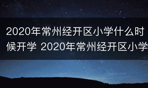 2020年常州经开区小学什么时候开学 2020年常州经开区小学什么时候开学呀