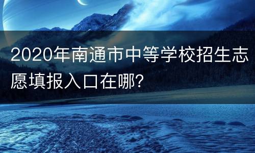 2020年南通市中等学校招生志愿填报入口在哪？