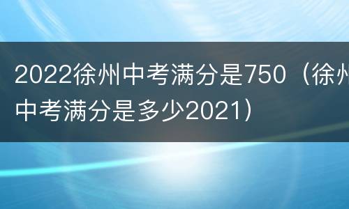 2022徐州中考满分是750（徐州中考满分是多少2021）