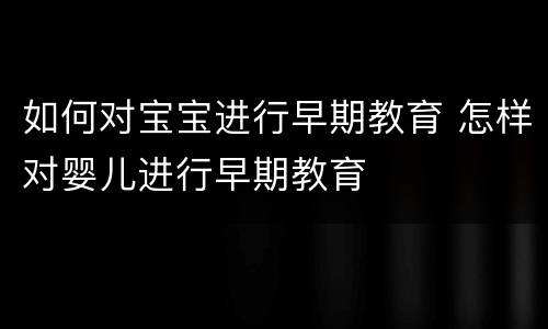 如何对宝宝进行早期教育 怎样对婴儿进行早期教育