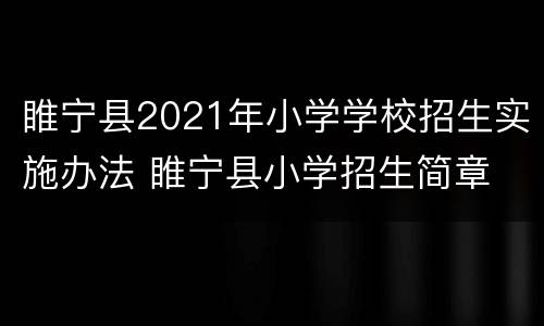 睢宁县2021年小学学校招生实施办法 睢宁县小学招生简章