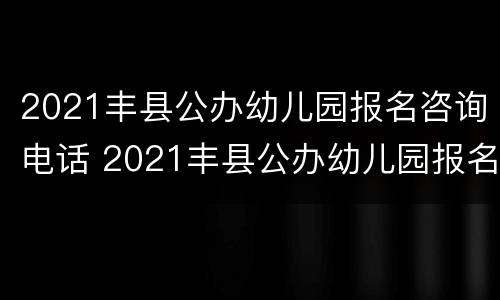 2021丰县公办幼儿园报名咨询电话 2021丰县公办幼儿园报名咨询电话