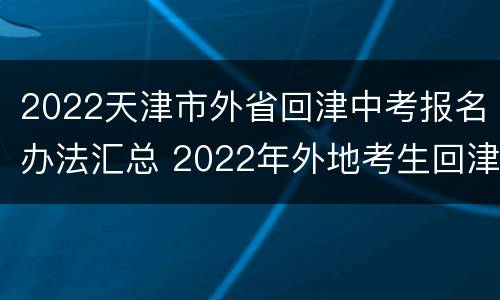 2022天津市外省回津中考报名办法汇总 2022年外地考生回津中考新规