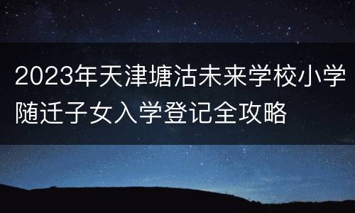 2023年天津塘沽未来学校小学随迁子女入学登记全攻略