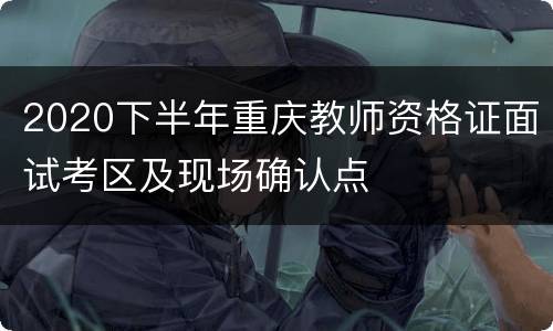 2020下半年重庆教师资格证面试考区及现场确认点