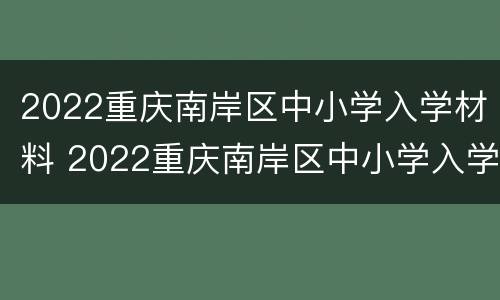 2022重庆南岸区中小学入学材料 2022重庆南岸区中小学入学材料有哪些