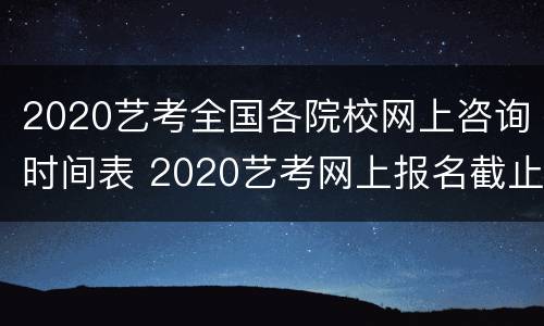 2020艺考全国各院校网上咨询时间表 2020艺考网上报名截止时间