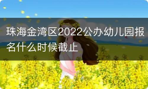 珠海金湾区2022公办幼儿园报名什么时候截止