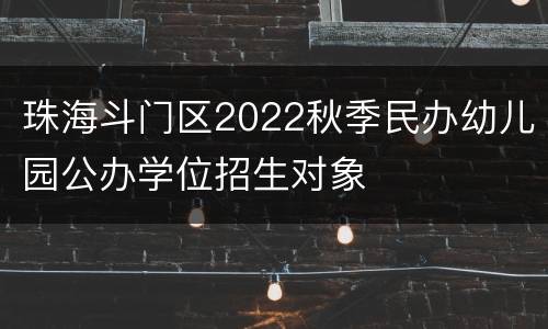 珠海斗门区2022秋季民办幼儿园公办学位招生对象