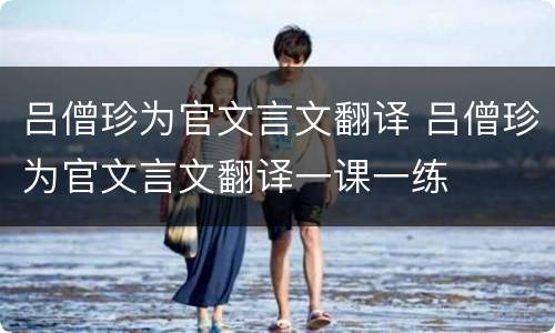 吕僧珍为官文言文翻译 吕僧珍为官文言文翻译一课一练