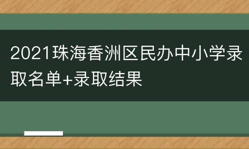 2021珠海香洲区民办中小学录取名单+录取结果