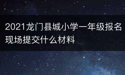2021龙门县城小学一年级报名现场提交什么材料
