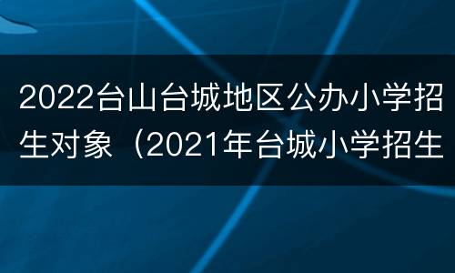 2022台山台城地区公办小学招生对象（2021年台城小学招生）