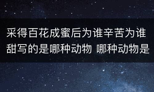采得百花成蜜后为谁辛苦为谁甜写的是哪种动物 哪种动物是专门采蜜的