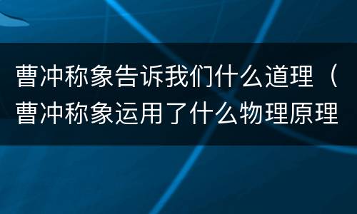 曹冲称象告诉我们什么道理（曹冲称象运用了什么物理原理）
