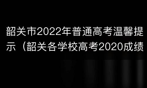 韶关市2022年普通高考温馨提示（韶关各学校高考2020成绩）