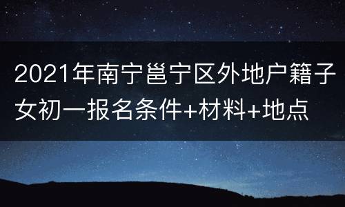 2021年南宁邕宁区外地户籍子女初一报名条件+材料+地点