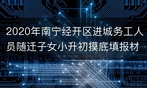 2020年南宁经开区进城务工人员随迁子女小升初摸底填报材料