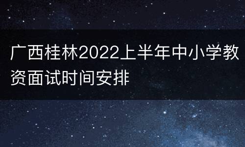 广西桂林2022上半年中小学教资面试时间安排