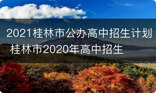 2021桂林市公办高中招生计划 桂林市2020年高中招生