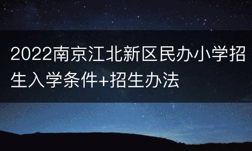 2022南京江北新区民办小学招生入学条件+招生办法