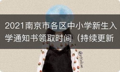 2021南京市各区中小学新生入学通知书领取时间（持续更新）