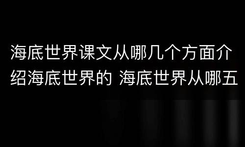 海底世界课文从哪几个方面介绍海底世界的 海底世界从哪五个方面具体介绍了海底世界