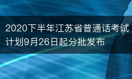 2020下半年江苏省普通话考试计划9月26日起分批发布