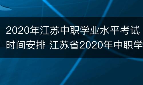 2020年江苏中职学业水平考试时间安排 江苏省2020年中职学业水平考试时间