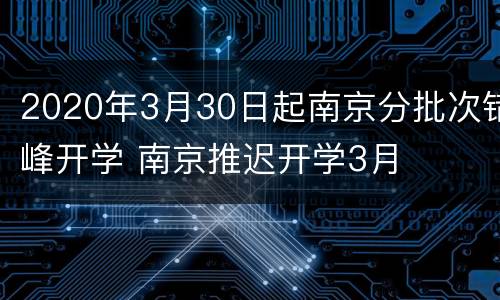 2020年3月30日起南京分批次错峰开学 南京推迟开学3月