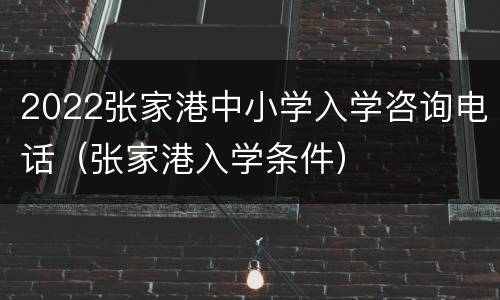 2022张家港中小学入学咨询电话（张家港入学条件）