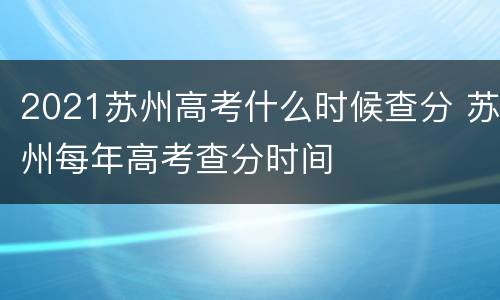 2021苏州高考什么时候查分 苏州每年高考查分时间