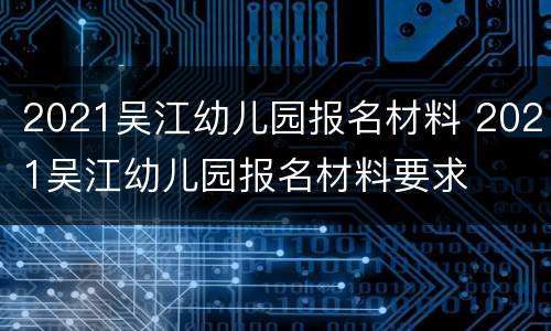 2021吴江幼儿园报名材料 2021吴江幼儿园报名材料要求