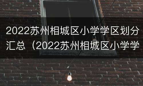 2022苏州相城区小学学区划分汇总（2022苏州相城区小学学区划分汇总图）