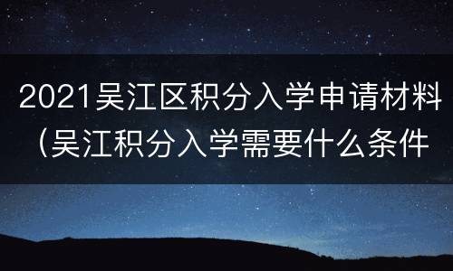 2021吴江区积分入学申请材料（吴江积分入学需要什么条件）