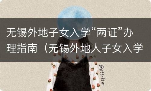 无锡外地子女入学“两证”办理指南（无锡外地人子女入学政策）