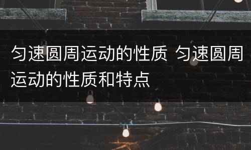 匀速圆周运动的性质 匀速圆周运动的性质和特点