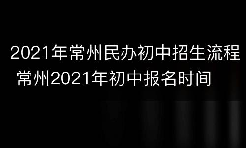 2021年常州民办初中招生流程 常州2021年初中报名时间