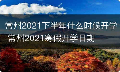常州2021下半年什么时候开学 常州2021寒假开学日期