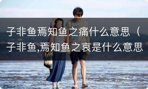 子非鱼焉知鱼之痛什么意思（子非鱼,焉知鱼之哀是什么意思）