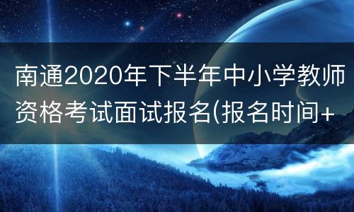 南通2020年下半年中小学教师资格考试面试报名(报名时间+要求)