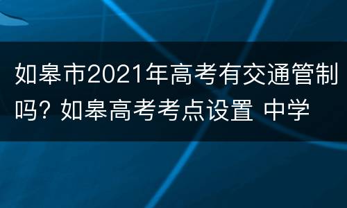 如皋市2021年高考有交通管制吗? 如皋高考考点设置 中学