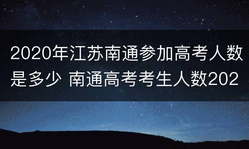 2020年江苏南通参加高考人数是多少 南通高考考生人数2020
