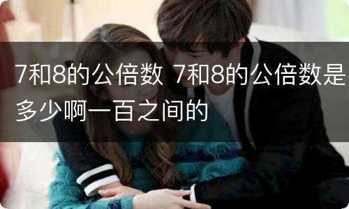 7和8的公倍数 7和8的公倍数是多少啊一百之间的