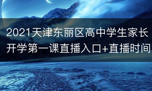 2021天津东丽区高中学生家长开学第一课直播入口+直播时间