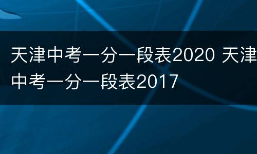 天津中考一分一段表2020 天津中考一分一段表2017